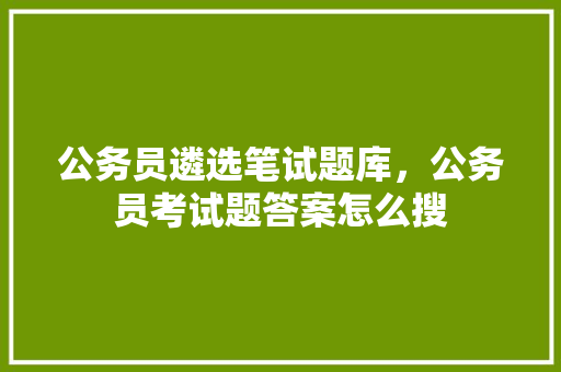 公务员遴选笔试题库，公务员考试题答案怎么搜 专业填报