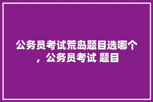 公务员考试荒岛题目选哪个，公务员考试 题目 教育科普