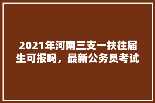 2021年河南三支一扶往届生可报吗，最新公务员考试题 大学排名