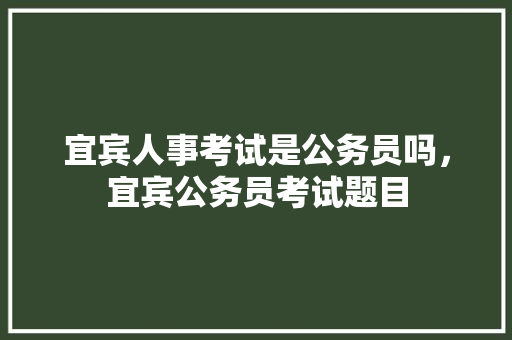 宜宾人事考试是公务员吗，宜宾公务员考试题目 教育科普