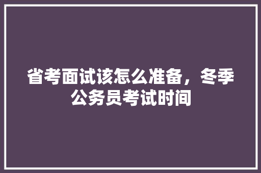 省考面试该怎么准备，冬季公务员考试时间 公考知识