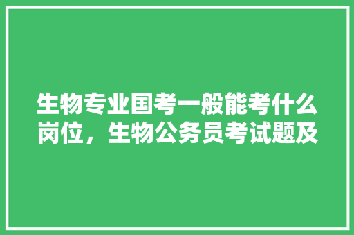 生物专业国考一般能考什么岗位，生物公务员考试题及答案 教育科普