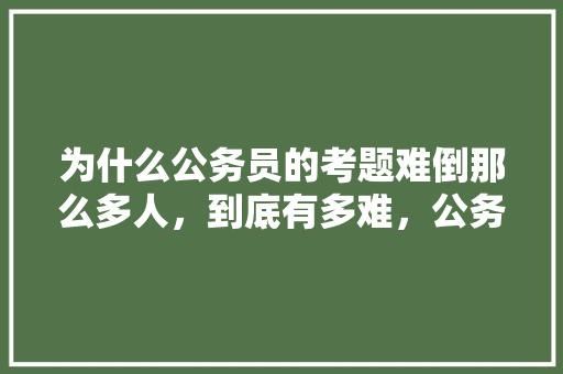 为什么公务员的考题难倒那么多人，到底有多难，公务员考试题每年都差不多吗 教育科普