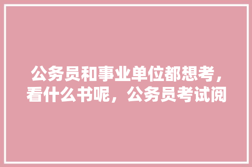 公务员和事业单位都想考，看什么书呢，公务员考试阅读 公务员和事业单位都想考，看什么书呢，公务员考试阅读 公考知识