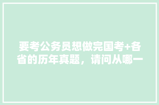 要考公务员想做完国考+各省的历年真题，请问从哪一年开始做比较好，历年的公务员考试题一样吗 大学排名