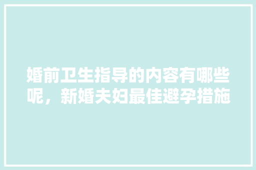 婚前卫生指导的内容有哪些呢，新婚夫妇最佳避孕措施考试 建筑考试