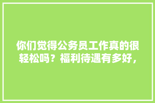 你们觉得公务员工作真的很轻松吗？福利待遇有多好，公务员考试题太变态 专业填报