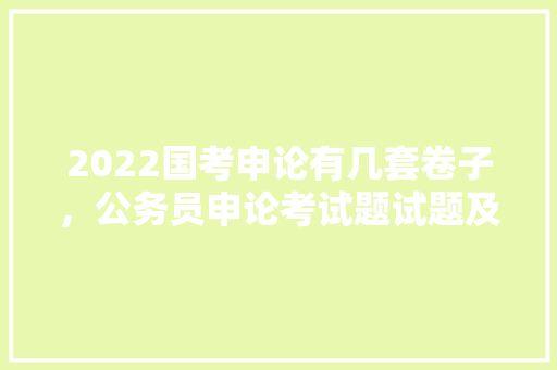 2022国考申论有几套卷子,公务员申论考试题试题及答案 建筑考试 2022国考申论有几套卷子,公务员申论考试题试题及答案 建筑考试