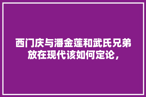 西门庆与潘金莲和武氏兄弟放在现代该如何定论， 大学排名