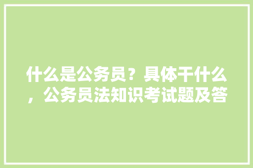 什么是公务员？具体干什么，公务员法知识考试题及答案 专业填报