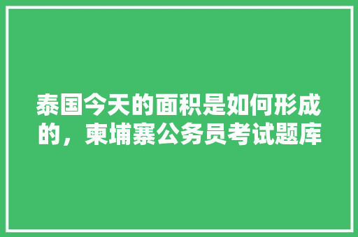 泰国今天的面积是如何形成的，柬埔寨公务员考试题库及答案 公考知识