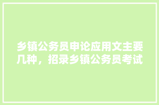 乡镇公务员申论应用文主要几种，招录乡镇公务员考试题及答案 公考知识