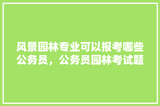 风景园林专业可以报考哪些公务员，公务员园林考试题及答案 公考知识