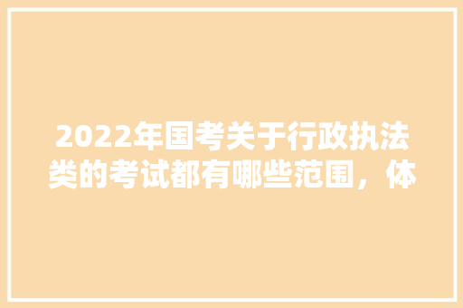 2022年国考关于行政执法类的考试都有哪些范围，体育总局公务员考试题型分布 大学排名