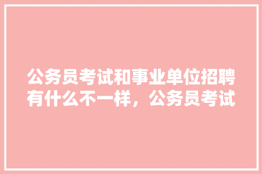 公务员考试和事业单位招聘有什么不一样，公务员考试题北京题难吗 大学排名