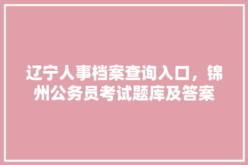 辽宁人事档案查询入口，锦州公务员考试题库及答案 专业填报