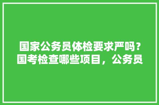 国家公务员体检要求严吗？国考检查哪些项目，公务员考试题海战术有用吗 建筑考试