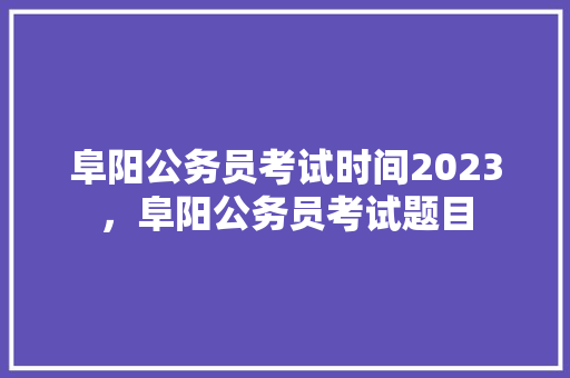 阜阳公务员考试时间2023，阜阳公务员考试题目 教育科普