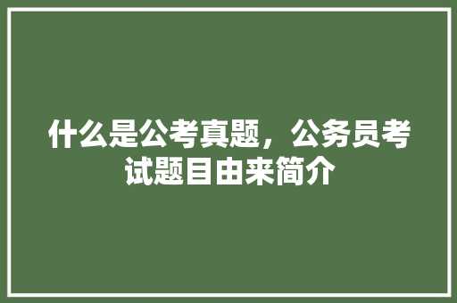 什么是公考真题，公务员考试题目由来简介