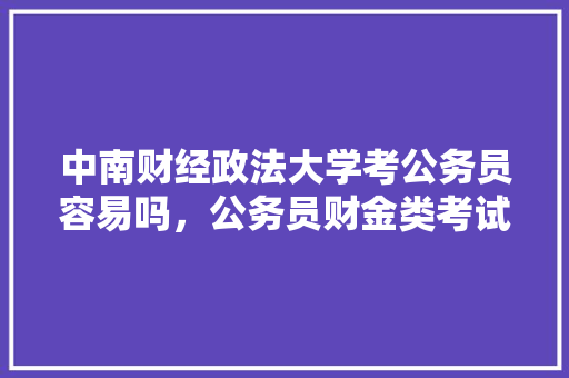 中南财经政法大学考公务员容易吗，公务员财金类考试题及答案 教育科普
