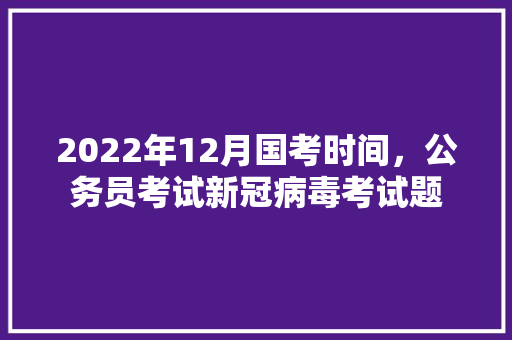 2022年12月国考时间，公务员考试新冠病毒考试题 专业填报