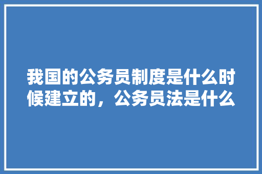 我国的公务员制度是什么时候建立的，公务员法是什么时候颁布的，公务员考试题2024 教育科普