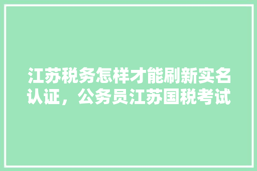 江苏税务怎样才能刷新实名认证，公务员江苏国税考试题一样吗 大学排名