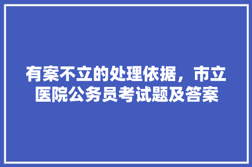有案不立的处理依据，市立医院公务员考试题及答案 专业填报