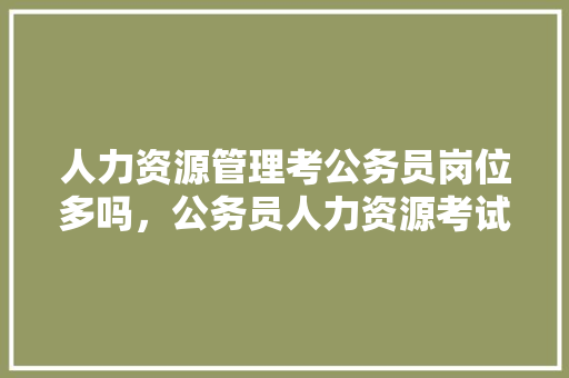 人力资源管理考公务员岗位多吗，公务员人力资源考试题库及答案 公考知识