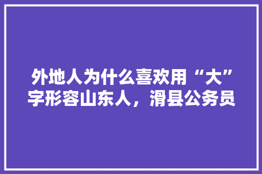 外地人为什么喜欢用“大”字形容山东人，滑县公务员考试题及答案 专业填报