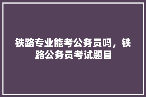 铁路专业能考公务员吗，铁路公务员考试题目 建筑考试