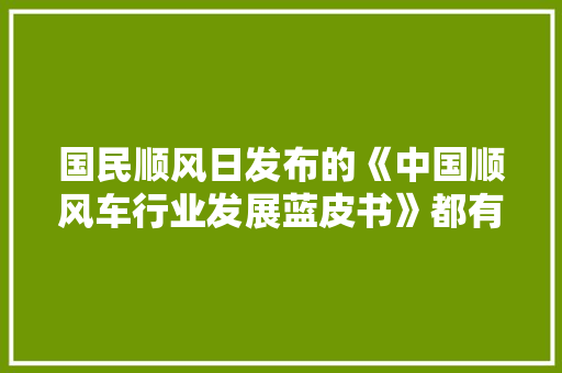 国民顺风日发布的《中国顺风车行业发展蓝皮书》都有哪些内容啊，顺丰快递招聘考试题 大学排名