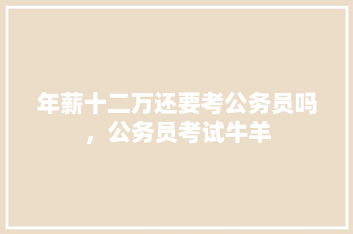 年薪十二万还要考公务员吗，公务员考试牛羊 专业填报