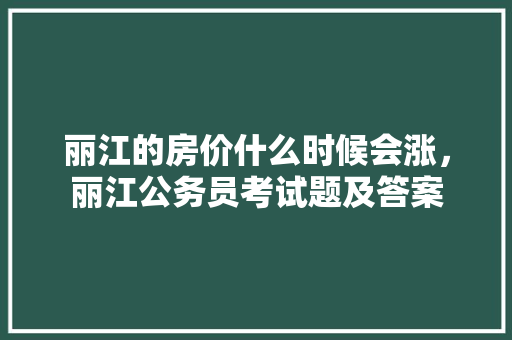 丽江的房价什么时候会涨，丽江公务员考试题及答案 大学排名