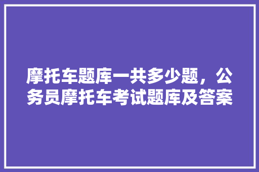摩托车题库一共多少题，公务员摩托车考试题库及答案 公考知识