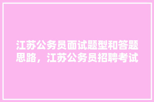 江苏公务员面试题型和答题思路，江苏公务员招聘考试题型分布 建筑考试