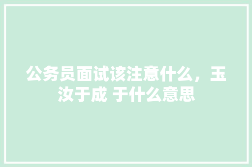 公务员面试该注意什么，玉汝于成 于什么意思 教育科普