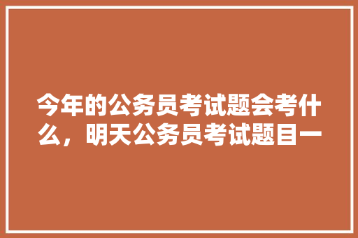 今年的公务员考试题会考什么，明天公务员考试题目一样吗