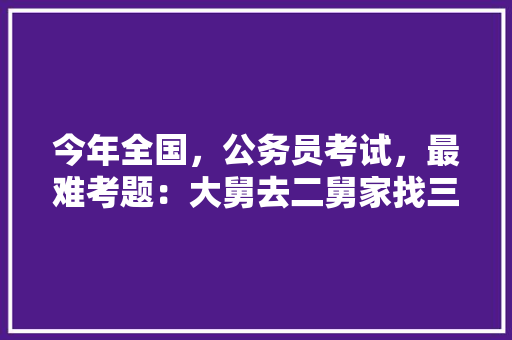 今年全国，公务员考试，最难考题：大舅去二舅家找三舅说四舅被五舅骗去六舅家偷七舅放在八舅柜子里九舅借十舅发给十一舅工资的1000元。问：1、究竟谁是小偷？2、钱本来是谁的，公务员考试题经典题型 专业填报