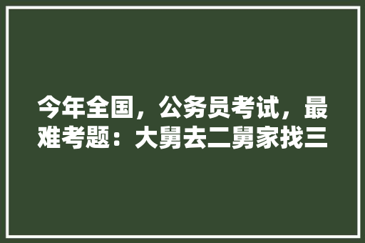 今年全国，公务员考试，最难考题：大舅去二舅家找三舅说四舅被五舅骗去六舅家偷七舅放在八舅柜子里九舅借十舅发给十一舅工资的1000元。问：1、究竟谁是小偷？2、钱本来是谁的，省考试题公务员难度大吗 教育科普
