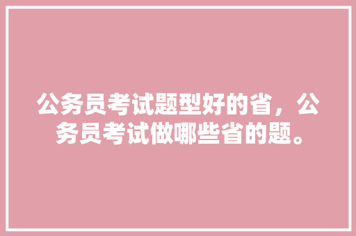 公务员考试题型好的省，公务员考试做哪些省的题。 公考知识