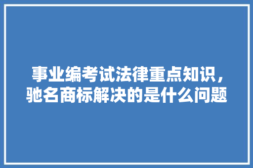 事业编考试法律重点知识，驰名商标解决的是什么问题 公考知识