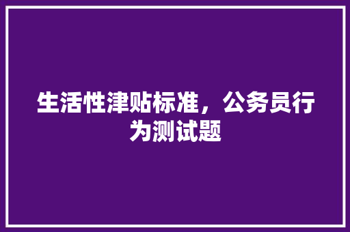 生活性津贴标准，公务员行为测试题 专业填报