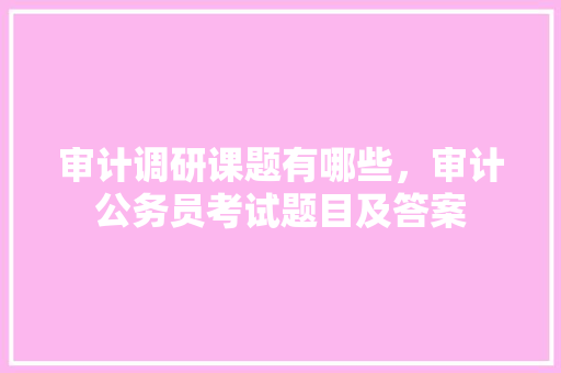 审计调研课题有哪些，审计公务员考试题目及答案 公考知识