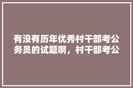 有没有历年优秀村干部考公务员的试题啊，村干部考公务员的试题 教育科普