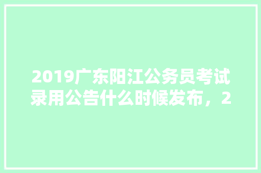 2019广东阳江公务员考试录用公告什么时候发布，2019广东阳江省考录用公示时间，阳江公务员考试题目及答案 专业填报