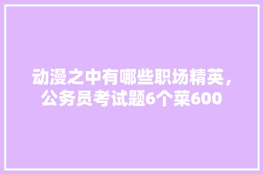 动漫之中有哪些职场精英，公务员考试题6个菜600 大学排名