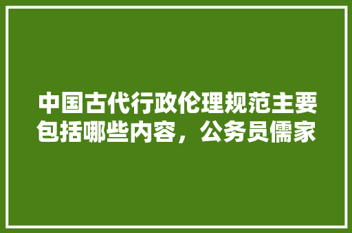 中国古代行政伦理规范主要包括哪些内容，公务员儒家考试题库及答案 公考知识