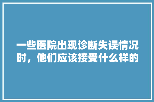一些医院出现诊断失误情况时，他们应该接受什么样的处罚，公务员处分考试题目及答案 大学排名