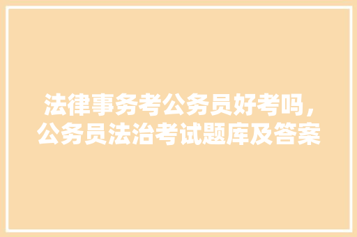 法律事务考公务员好考吗，公务员法治考试题库及答案 大学排名